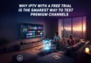 Why IPTV With a Free Trial Is The Smartest Way To Test Premium Channels